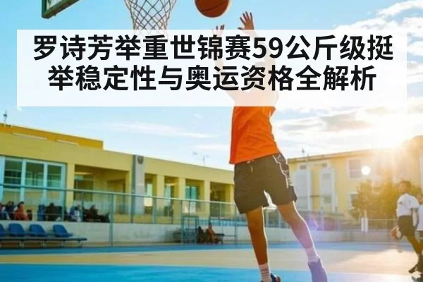 罗诗芳举重世锦赛59公斤级挺举稳定性与奥运资格全解析（FNESPORTS）