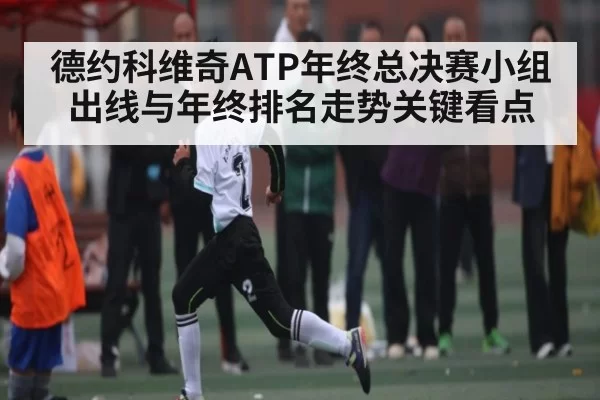 德约科维奇ATP年终总决赛小组出线与年终排名走势关键看点（FNESPORTS）